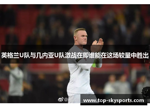 英格兰U队与几内亚U队激战在即谁能在这场较量中胜出
