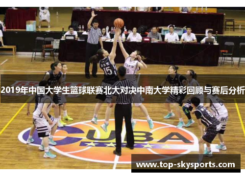 2019年中国大学生篮球联赛北大对决中南大学精彩回顾与赛后分析