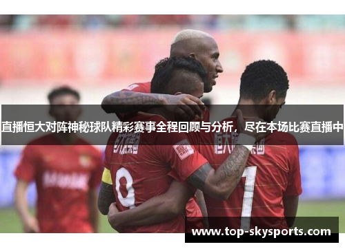 直播恒大对阵神秘球队精彩赛事全程回顾与分析，尽在本场比赛直播中